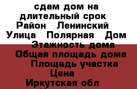 сдам дом на длительный срок › Район ­ Ленинский › Улица ­ Полярная › Дом ­ 69 › Этажность дома ­ 1 › Общая площадь дома ­ 70 › Площадь участка ­ 1 200 › Цена ­ 8 000 - Иркутская обл., Иркутск г. Недвижимость » Дома, коттеджи, дачи аренда   